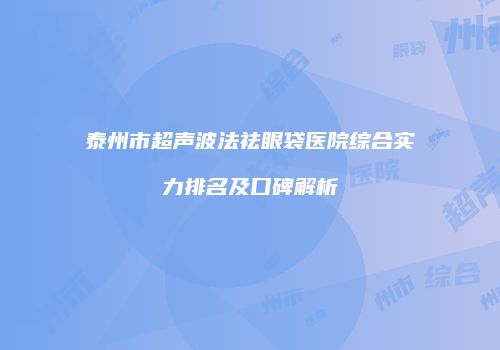 泰州市超声波法祛眼袋医院综合实力排名及口碑解析