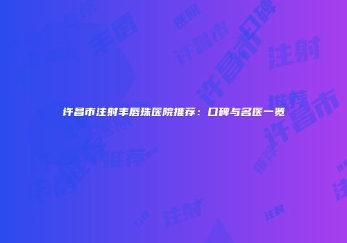 许昌市注射丰唇珠医院推荐：口碑与名医一览