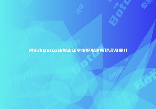 丹东市Botox注射去法令纹整形医院排名及简介