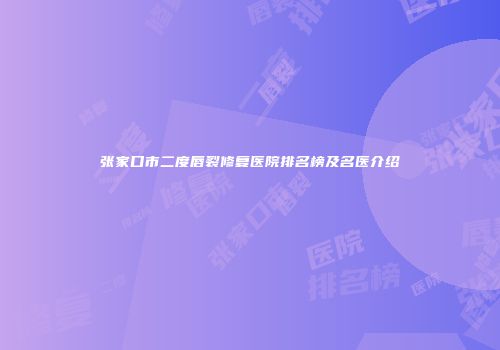 张家口市二度唇裂修复医院排名榜及名医介绍