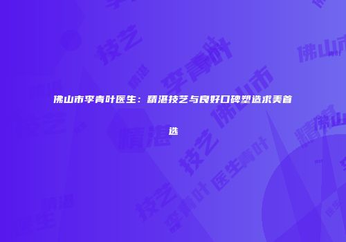 佛山市李青叶医生：精湛技艺与良好口碑塑造求美首选