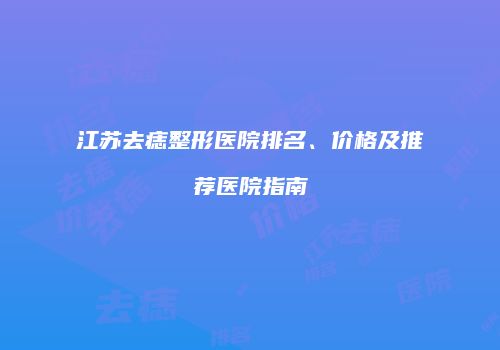 江苏去痣整形医院排名、价格及推荐医院指南