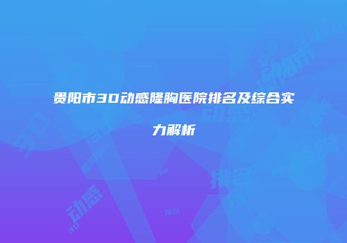 贵阳市3D动感隆胸医院排名及综合实力解析