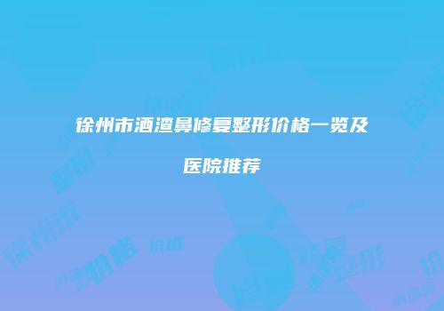 徐州市酒渣鼻修复整形价格一览及医院推荐