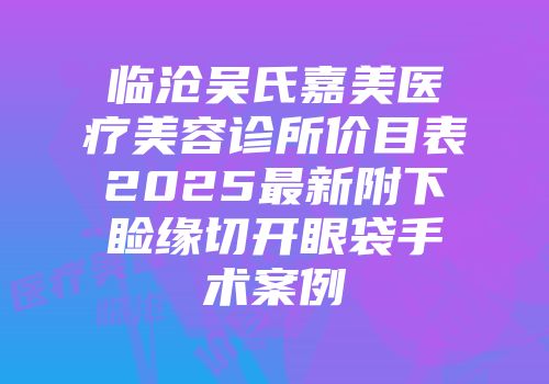 临沧吴氏嘉美医疗美容诊所价目表2025最新附下睑缘切开眼袋手术案例