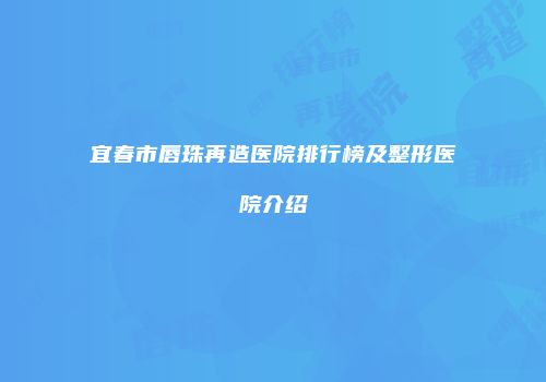 宜春市唇珠再造医院排行榜及整形医院介绍