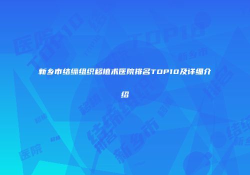 新乡市结缔组织移植术医院排名TOP10及详细介绍
