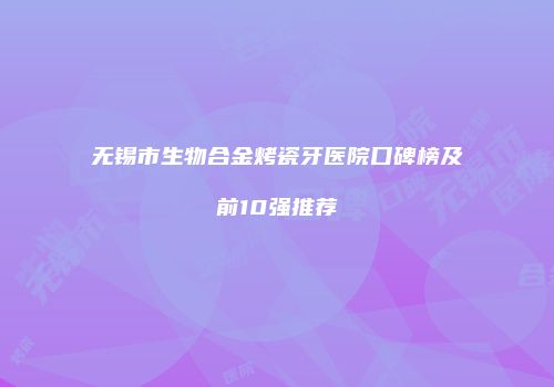 无锡市生物合金烤瓷牙医院口碑榜及前10强推荐