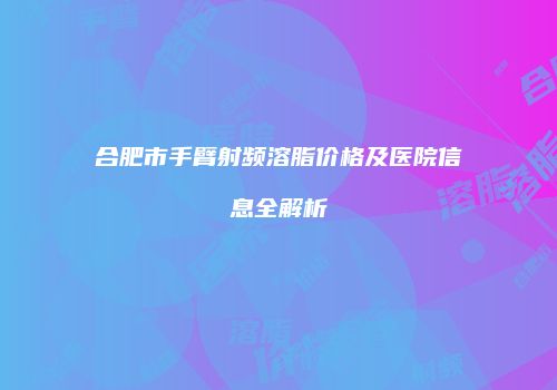 合肥市手臂射频溶脂价格及医院信息全解析