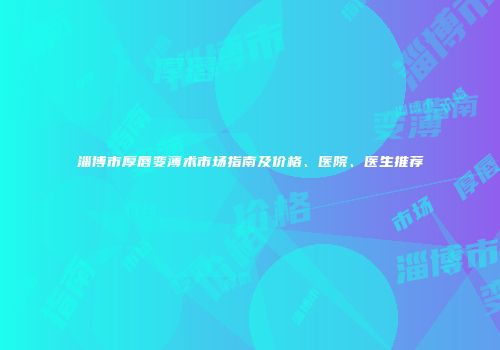 淄博市厚唇变薄术市场指南及价格、医院、医生推荐