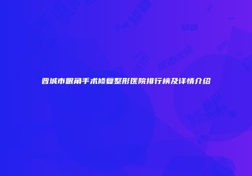 晋城市眼角手术修复整形医院排行榜及详情介绍