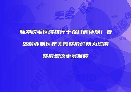 脉冲脱毛医院排行十强口碑评测！青岛得亚莉医疗美容整形诊所为您的整形增添更多保障