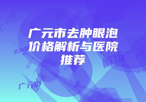 广元市去肿眼泡价格解析与医院推荐