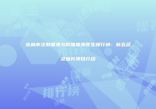 吉林市注射隆鼻与假体隆鼻医生排行榜：前五名及擅长项目介绍