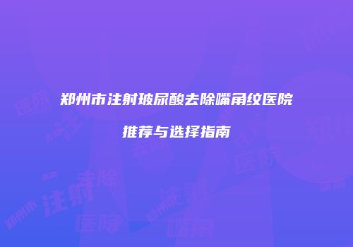 郑州市注射玻尿酸去除嘴角纹医院推荐与选择指南