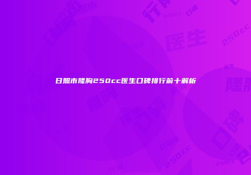 日照市隆胸250cc医生口碑排行前十解析