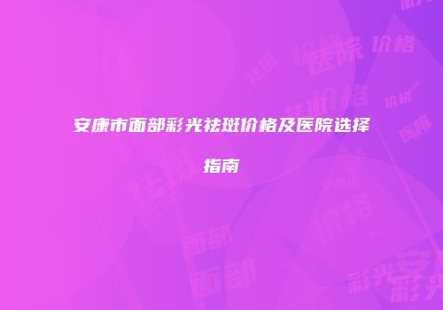 安康市面部彩光祛斑价格及医院选择指南