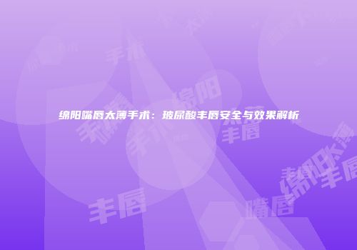 绵阳嘴唇太薄手术：玻尿酸丰唇安全与效果解析