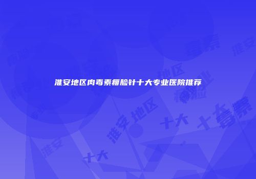 淮安地区肉毒素瘦脸针十大专业医院推荐