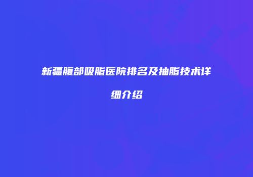 新疆腹部吸脂医院排名及抽脂技术详细介绍