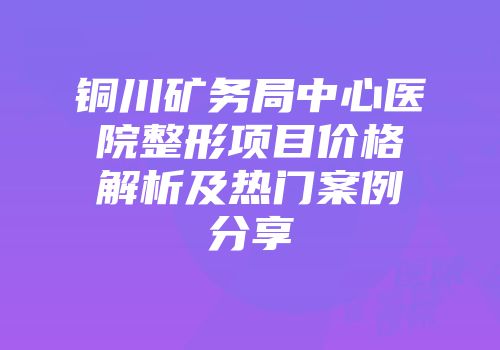 铜川矿务局中心医院整形项目价格解析及热门案例分享