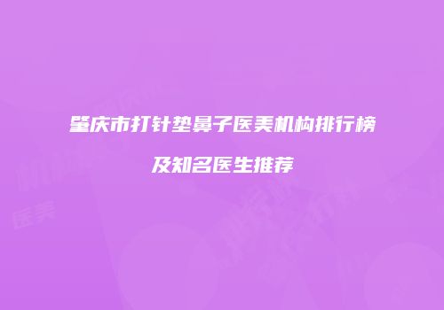 肇庆市打针垫鼻子医美机构排行榜及知名医生推荐
