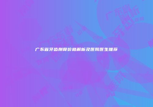 广东省牙齿削骨价格解析及医院医生推荐