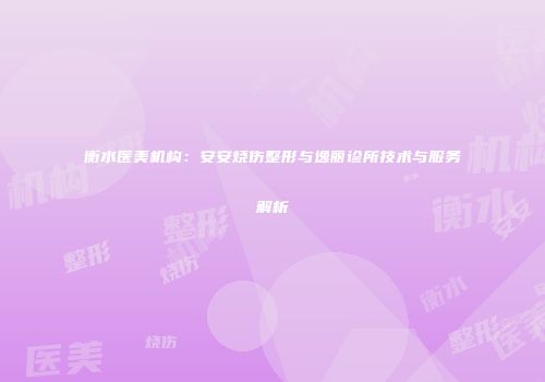 衡水医美机构：安安烧伤整形与逸丽诊所技术与服务解析