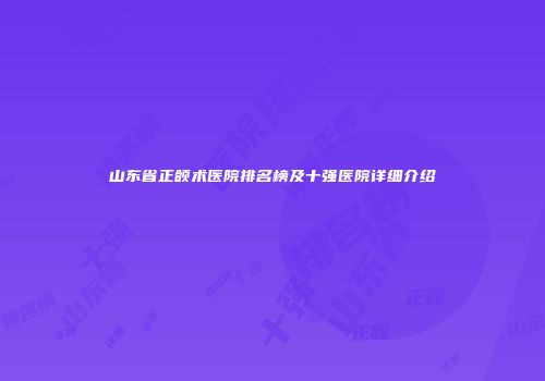 山东省正颌术医院排名榜及十强医院详细介绍