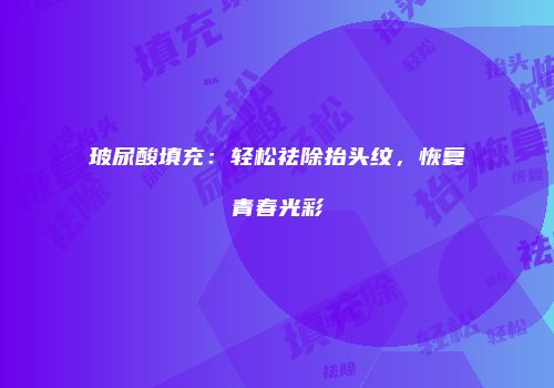 玻尿酸填充：轻松祛除抬头纹，恢复青春光彩