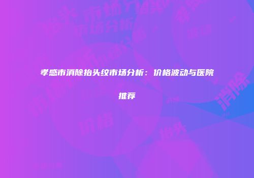 孝感市消除抬头纹市场分析：价格波动与医院推荐