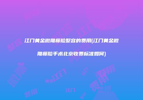 江门黄金微雕瘦脸整容的费用(江门黄金微雕瘦脸手术北京收费标准如何)