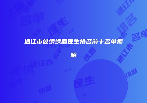 通辽市纹绣绣眉医生排名前十名单揭晓