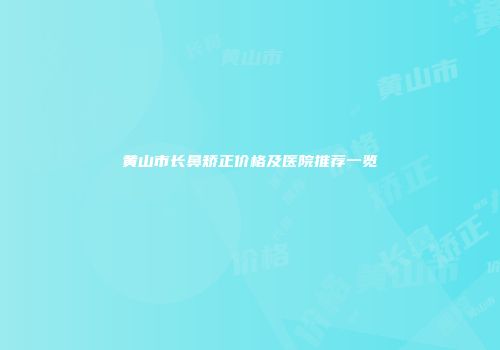 黄山市长鼻矫正价格及医院推荐一览