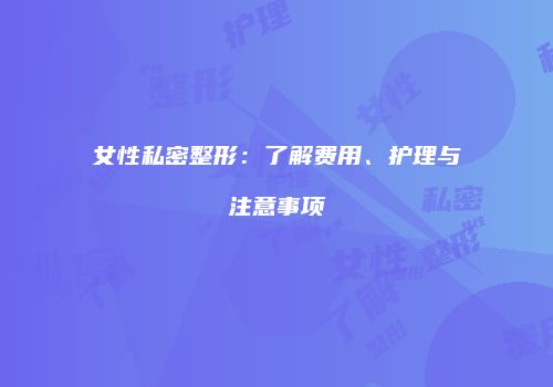 女性私密整形：了解费用、护理与注意事项