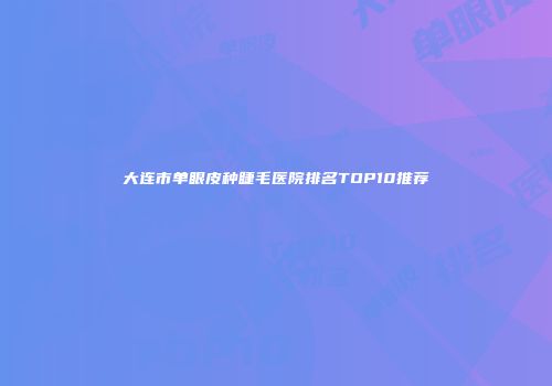 大连市单眼皮种睫毛医院排名TOP10推荐