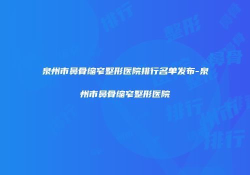 泉州市鼻骨缩窄整形医院排行名单发布-泉州市鼻骨缩窄整形医院