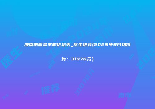 淮南市隆鼻丰胸价格表_医生推荐(2025年5月均价为：31078元）