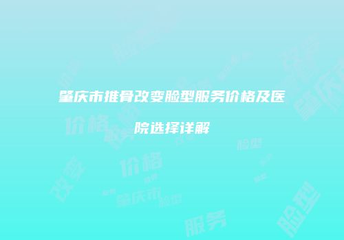 肇庆市推骨改变脸型服务价格及医院选择详解