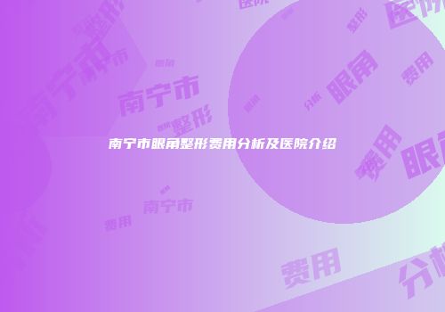 南宁市眼角整形费用分析及医院介绍