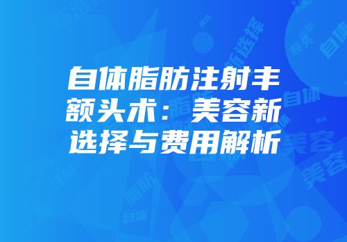 自体脂肪注射丰额头术：美容新选择与费用解析