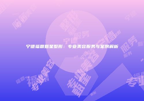 宁德福鼎甄星整形：专业美容服务与案例解析