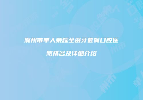 潮州市单人荣耀全瓷牙套餐口腔医院排名及详细介绍