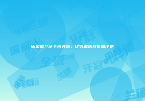 德国威兰德全瓷牙冠：优势解析与价值评估