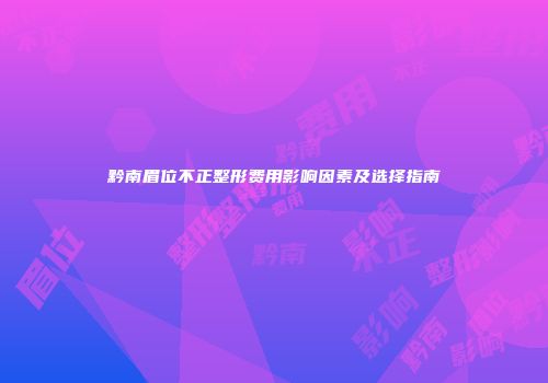 黔南眉位不正整形费用影响因素及选择指南