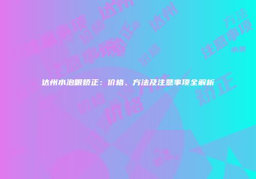 达州水泡眼矫正：价格、方法及注意事项全解析