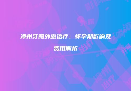 漳州牙髓外露治疗：怀孕期影响及费用解析