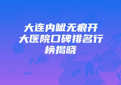 大连内眦无痕开大医院口碑排名行榜揭晓