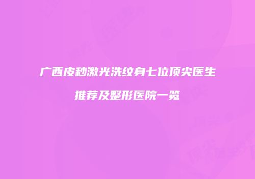 广西皮秒激光洗纹身七位顶尖医生推荐及整形医院一览
