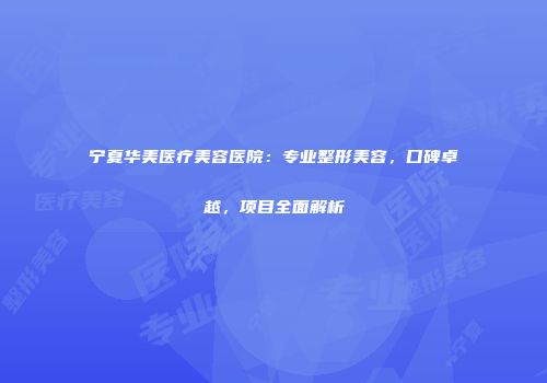 宁夏华美医疗美容医院：专业整形美容，口碑卓越，项目全面解析